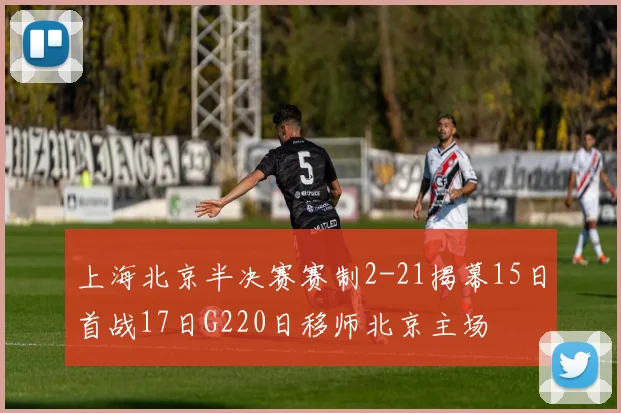 上海北京半决赛赛制2-21揭幕15日首战17日G220日移师北京主场