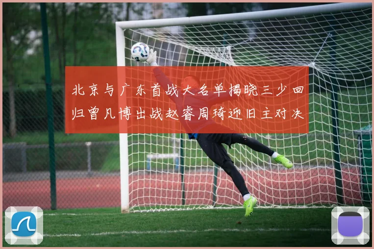 北京与广东首战大名单揭晓三少回归曾凡博出战赵睿周琦迎旧主对决