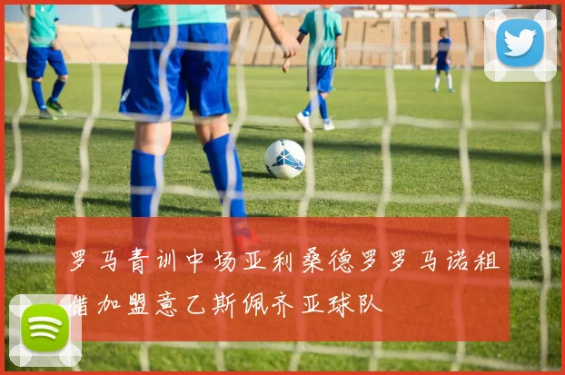 罗马青训中场亚利桑德罗罗马诺租借加盟意乙斯佩齐亚球队