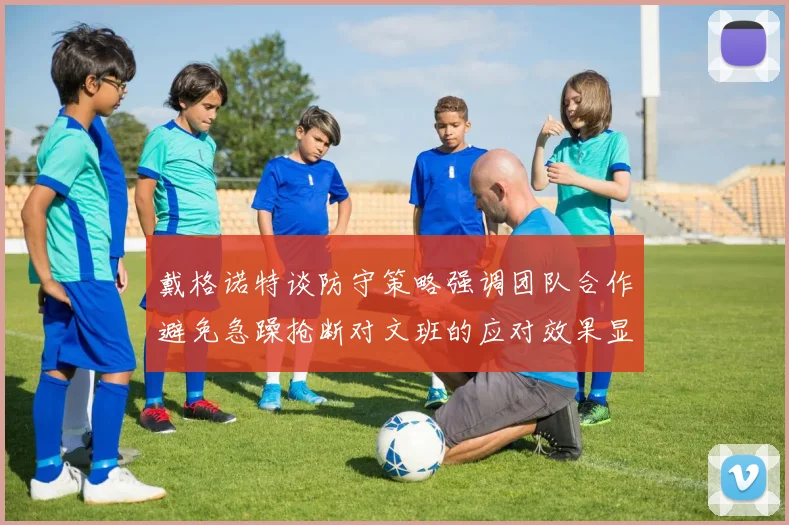 戴格诺特谈防守策略强调团队合作避免急躁抢断对文班的应对效果显著