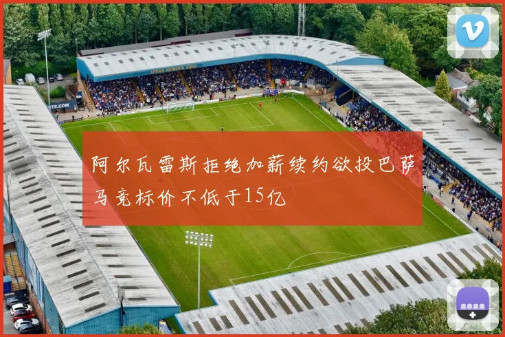 阿尔瓦雷斯拒绝加薪续约欲投巴萨马竞标价不低于15亿
