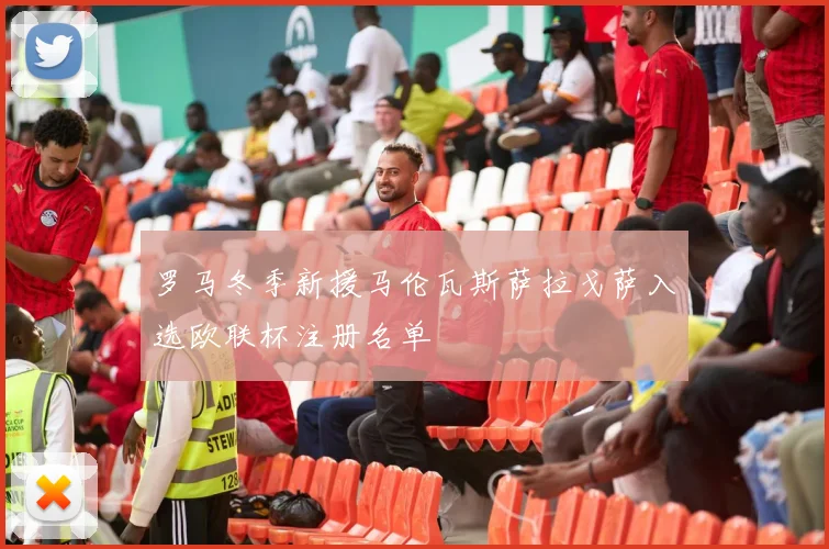 罗马冬季新援马伦瓦斯萨拉戈萨入选欧联杯注册名单