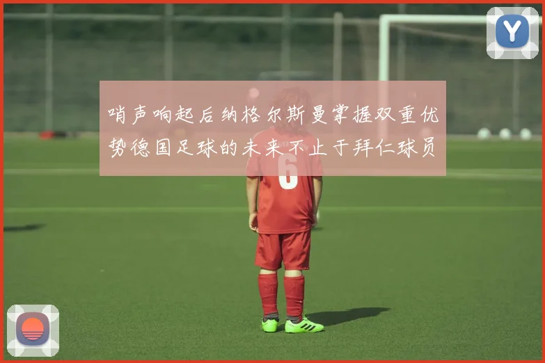 哨声响起后纳格尔斯曼掌握双重优势德国足球的未来不止于拜仁球员