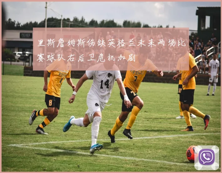 里斯詹姆斯伤缺英格兰未来两场比赛球队右后卫危机加剧