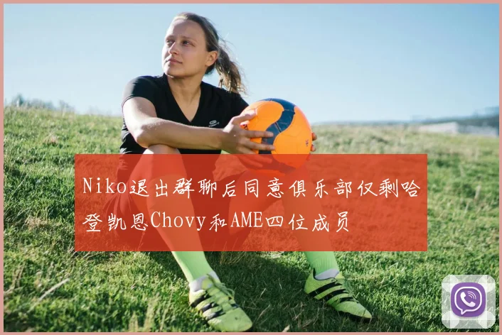 Niko退出群聊后同意俱乐部仅剩哈登凯恩Chovy和AME四位成员