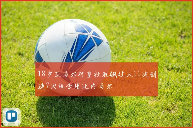 18岁亚马尔对皇社狂飙过人11次创造7次机会堪比内马尔