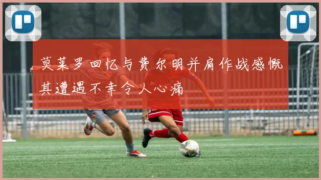 莫莱罗回忆与费尔明并肩作战感慨其遭遇不幸令人心痛