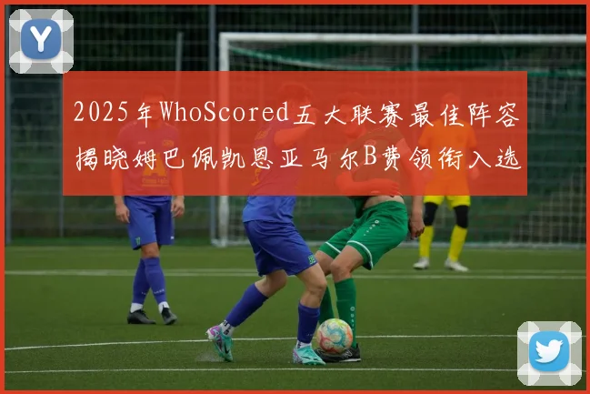 2025年WhoScored五大联赛最佳阵容揭晓姆巴佩凯恩亚马尔B费领衔入选