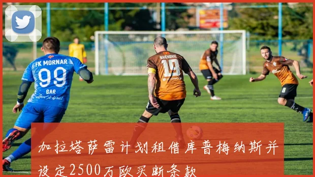 加拉塔萨雷计划租借库普梅纳斯并设定2500万欧买断条款