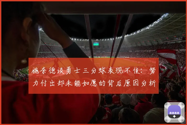 施奈德谈勇士三分球表现不佳：努力付出却未能如愿的背后原因分析