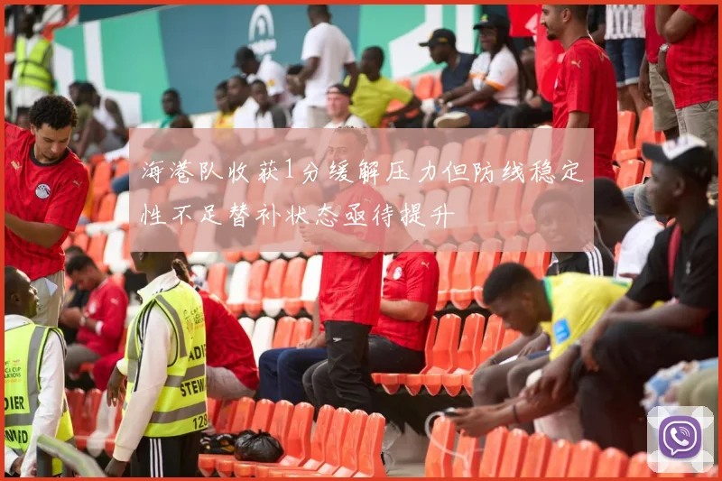 海港队收获1分缓解压力但防线稳定性不足替补状态亟待提升