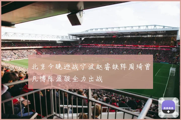 北京今晚迎战宁波赵睿缺阵周琦曾凡博陈盈骏全力出战