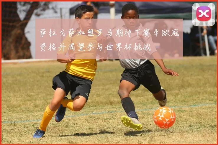 萨拉戈萨加盟罗马期待下赛季欧冠资格并渴望参与世界杯挑战