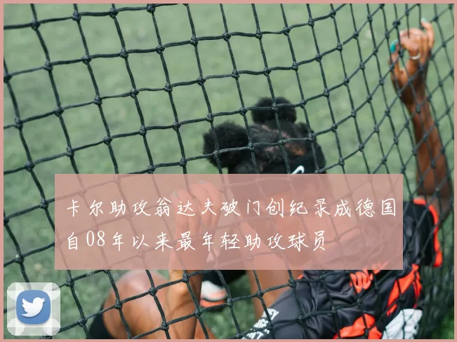卡尔助攻翁达夫破门创纪录成德国自08年以来最年轻助攻球员