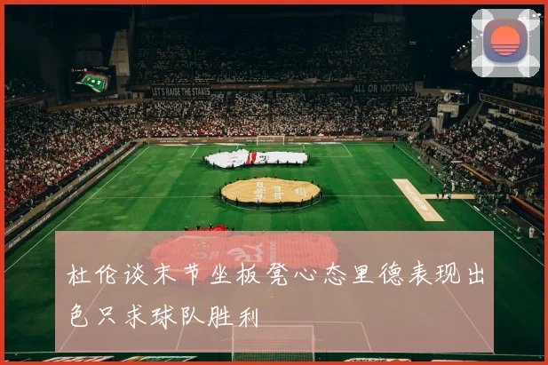 杜伦谈末节坐板凳心态里德表现出色只求球队胜利