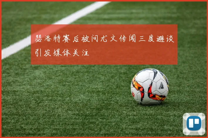 瑟洛特赛后被问尤文传闻三度避谈引发媒体关注