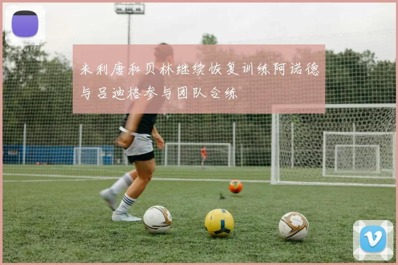 米利唐和贝林继续恢复训练阿诺德与吕迪格参与团队合练