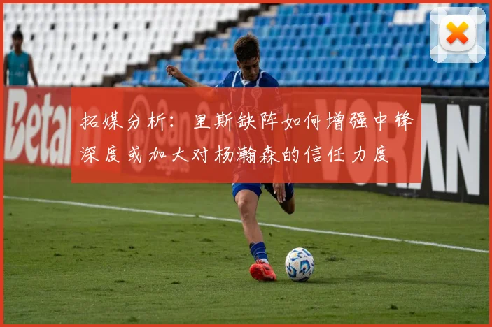 拓媒分析：里斯缺阵如何增强中锋深度或加大对杨瀚森的信任力度