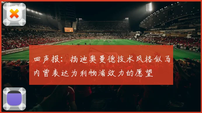 回声报：扬迪奥曼德技术风格似马内曾表达为利物浦效力的愿望