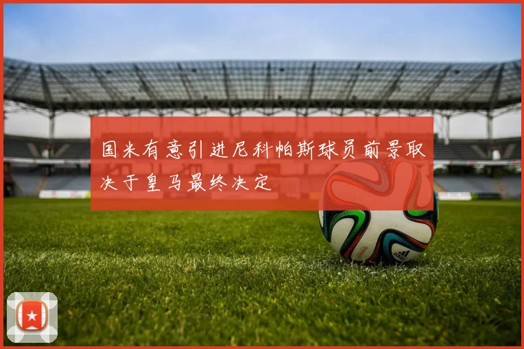 国米有意引进尼科帕斯球员前景取决于皇马最终决定
