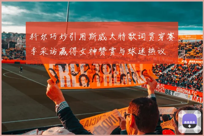 科尔巧妙引用斯威夫特歌词贯穿赛季采访赢得女神赞赏与球迷热议